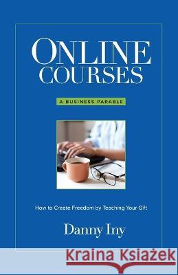 Online Courses: A Business Parable About How to Create Freedom by Teaching Your Gift Iny, Danny 9781734772586 Mirasee Press - książka