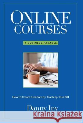 Online Courses: A Business Parable About How to Create Freedom by Teaching Your Gift Iny, Danny 9781734772593 Mirasee Press - książka