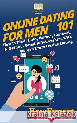 Online Dating For Men 101: How to Find, Date, Attract, Connect, & Get Into Great Relationships With Women From Online Dating Adam Glasier Howexpert 9780988522862 Hot Methods - książka