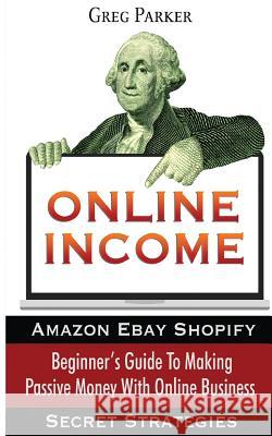 Online Income: Beginner's Guide To Making passive Money with online business (Amazon, Ebay, Web Design, Shopify, Secret Strategies) Parker, Greg 9786069836156 My eBook - książka