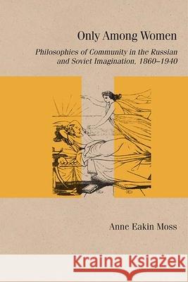 Only Among Women: Philosophies of Community in the Russian and Soviet Imagination, 1860-1940 Anne Eaki 9780810141032 Northwestern University Press - książka