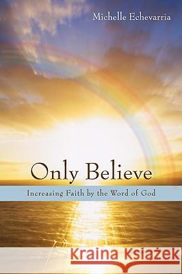 Only Believe: Increasing Faith by the Word of God Echevarria, Michelle 9780595503711 iUniverse.com - książka