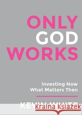 Only God Works: Investing Now What Matters Then: Investing Now What Matters Then Kevin White   9781958304761 Spirit Media - książka