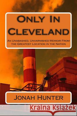 Only In Cleveland: An Unabashed, Unvarnished Memoir From the Greatest Location in the Nation Hunter, Jonah H. 9781499202236 Createspace - książka