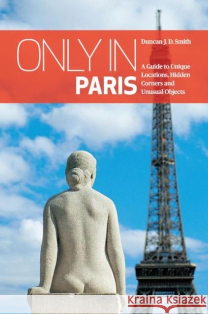 Only in Paris: A Guide to Unique Locations, Hidden Corners and Unusual Objects Duncan J. D. Smith 9783950366297 The Urban Explorer - książka