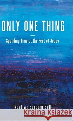 Only One Thing: Spending Time at the Feet of Jesus Noel and Barbara Bell 9781512753097 Westbow Press - książka