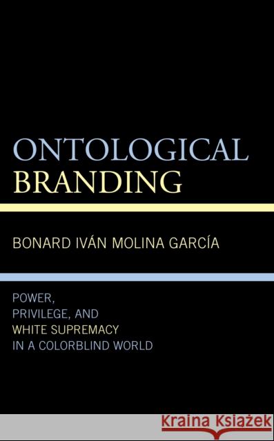 Ontological Branding: Power, Privilege, and White Supremacy in a Colorblind World Bonard Ivan Molina Garcia 9781666902358 Lexington Books - książka