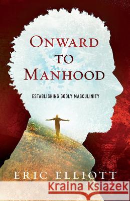 Onward to Manhood: Establishing Godly Masculinity MR Eric J. Elliott 9781508950936 Createspace Independent Publishing Platform - książka