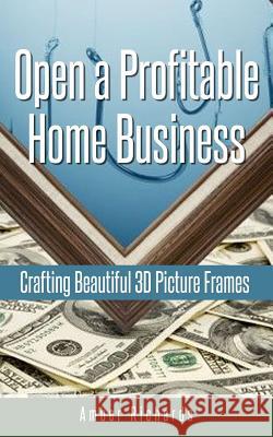 Open a Profitable Home Business Crafting Beautiful 3D Picture Frames Amber Richards 9781503000452 Createspace - książka