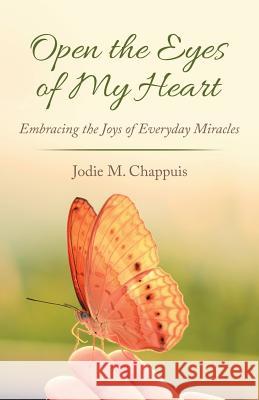 Open the Eyes of My Heart: Embracing the Joys of Everyday Miracles Jodie M. Chappuis 9781489714909 Liferich - książka
