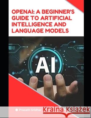 OpenAI: A Beginner's Guide to Artificial Intelligence and Language Models: OpenAI: A Beginner's Guide to AI and LM's Prasath Sridhar 9798325525964 Independently Published - książka
