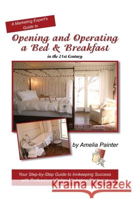 Opening and Operating a Bed & Breakfast in the 21st Century: Your Step-By-Step Guide to Inn Keeping Success with Professional Online Marketing Strateg Amelia Painter 9781419660573 Booksurge Publishing - książka