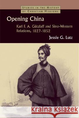 Opening China: Karl F.A. Gützlaff and Sino-Western Relations, 1827-1852 Lutz, Jessie Gregory 9780802831804 Wm. B. Eerdmans Publishing Company - książka