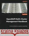OpenShift Multi-Cluster Management Handbook: Go from architecture to pipelines using GitOps Giovanni Fontana Rafael Pecora 9781803235288 Packt Publishing