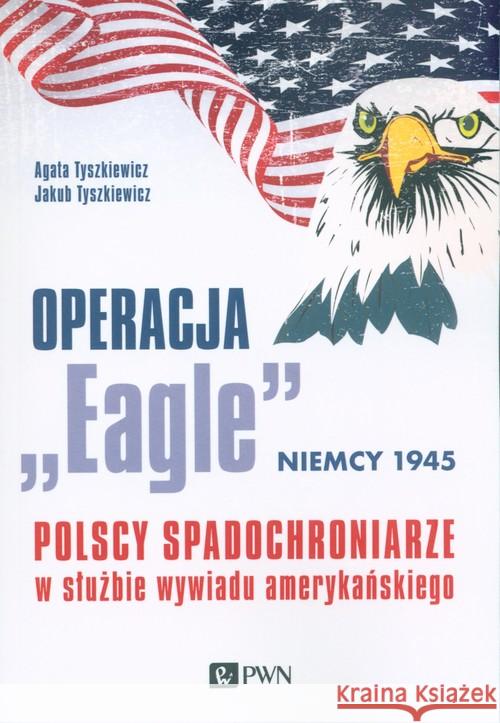 Operacja „Eagle” - Niemcy 1945 Tyszkiewicz Agata Tyszkiewicz Jakub 9788301208592 Wydawnictwo Naukowe PWN - książka