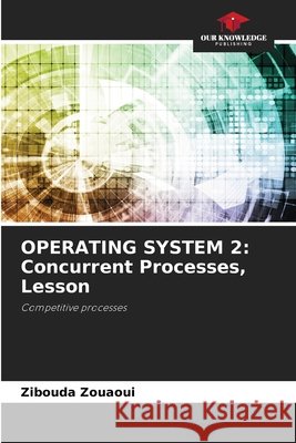 Operating System 2: Concurrent Processes, Lesson Zibouda Zouaoui 9786207559541 Our Knowledge Publishing - książka
