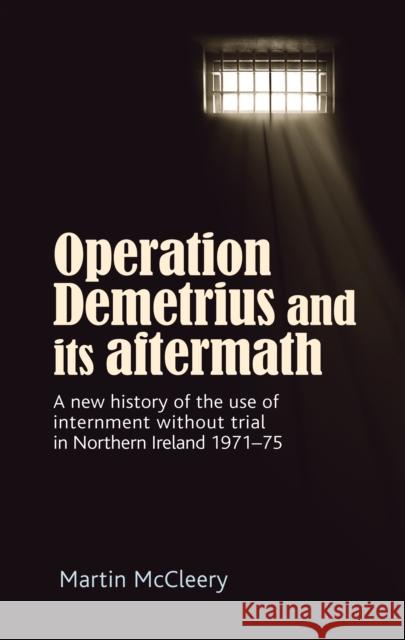 Operation Demetrius and Its Aftermath: A New History of the Use of Internment Without Trial in Northern Ireland 1971-75 McCleery Martin Martin McCleery 9780719096303 Manchester University Press - książka