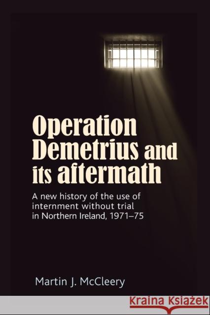 Operation Demetrius and Its Aftermath: A New History of the Use of Internment Without Trial in Northern Ireland 1971-75 McCleery, Martin J. 9781526150264 Manchester University Press - książka
