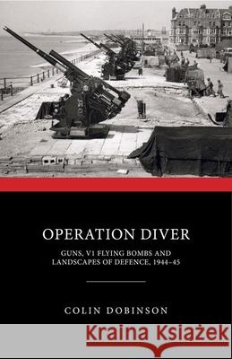 Operation Diver: Guns, V1 Flying Bombs and Landscapes of Defence, 1944-45 Colin Dobinson 9781848024755 Historic England Publishing - książka