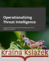 Operationalizing Threat Intelligence: A guide to developing and operationalizing cyber threat intelligence programs Wilhoit, Kyle 9781801814683 Packt Publishing Limited