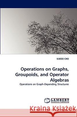 Operations on Graphs, Groupoids, and Operator Algebras Ilwoo Cho (Saint Ambrose University, Davenport, Iowa, USA) 9783838352718 LAP Lambert Academic Publishing - książka