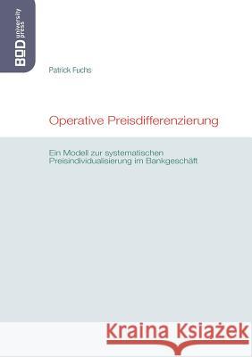 Operative Preisdifferenzierung: Ein Modell zur systematischen Preisindividualisierung im Bankgeschäft Fuchs, Patrick 9783837056884 Books on Demand - książka