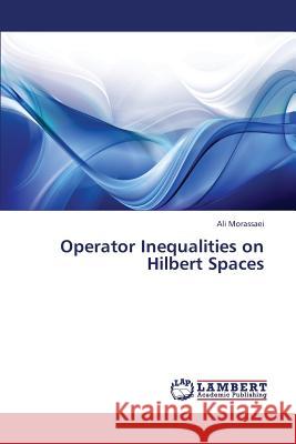 Operator Inequalities on Hilbert Spaces Morassaei Ali 9783659436291 LAP Lambert Academic Publishing - książka
