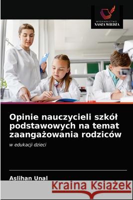 Opinie nauczycieli szkól podstawowych na temat zaangażowania rodziców Unal, Aslihan 9786202915359 Wydawnictwo Nasza Wiedza - książka