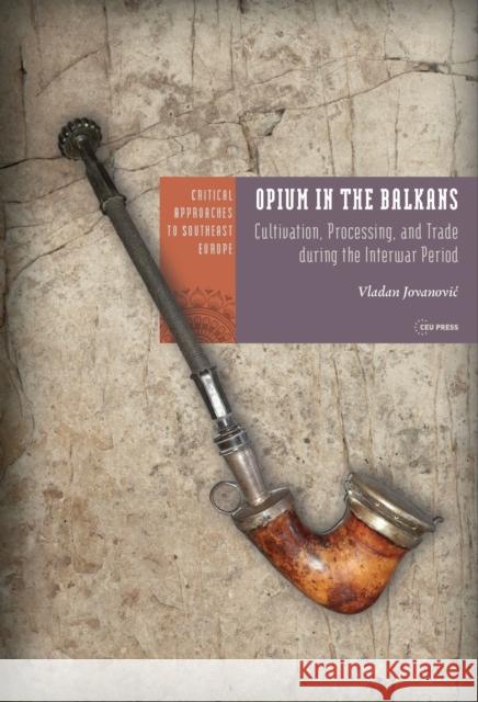 Opium in the Balkans: Cultivation, Processing, and Trade During the Interwar Period Vladan Jovanovic 9789633867877 Central European University Press - książka