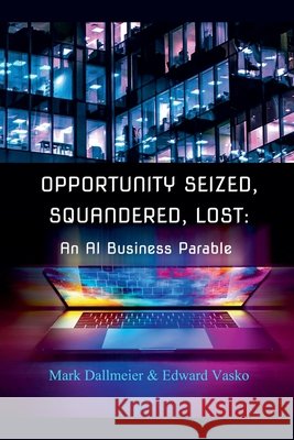 Opportunity Seized, Squandered, Lost: An AI Business Parable Mark Dallmeier and Edward Vasko 9798227268464 S3ntry Corp - książka