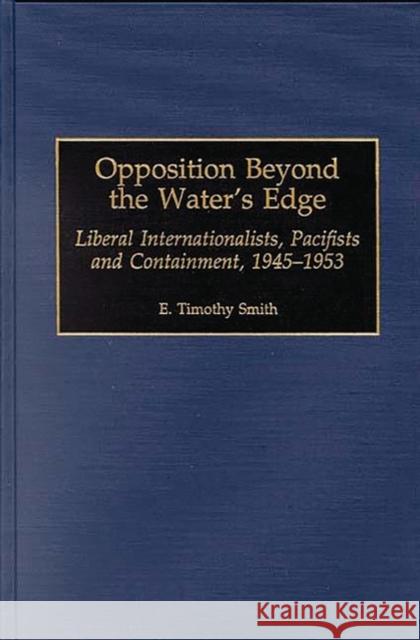 Opposition Beyond the Water's Edge: Liberal Internationalists, Pacifists and Containment, 1945-1953 Smith, E. Timothy 9780313307775 Greenwood Press - książka
