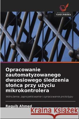 Opracowanie zautomatyzowanego dwuosiowego śledzenia slońca przy użyciu mikrokontrolera Raquib Ahmed 9786203112429 Wydawnictwo Nasza Wiedza - książka