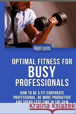 Optimal Fitness for Busy Professionals: How to be a Fit Corporate Professional, be More Productive and Spend Less Time in the Gym Lyons, Nigel 9781494855512 Createspace - książka