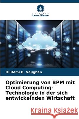 Optimierung von BPM mit Cloud Computing-Technologie in der sich entwickelnden Wirtschaft Olufemi B. Vaughan 9786207660865 Verlag Unser Wissen - książka