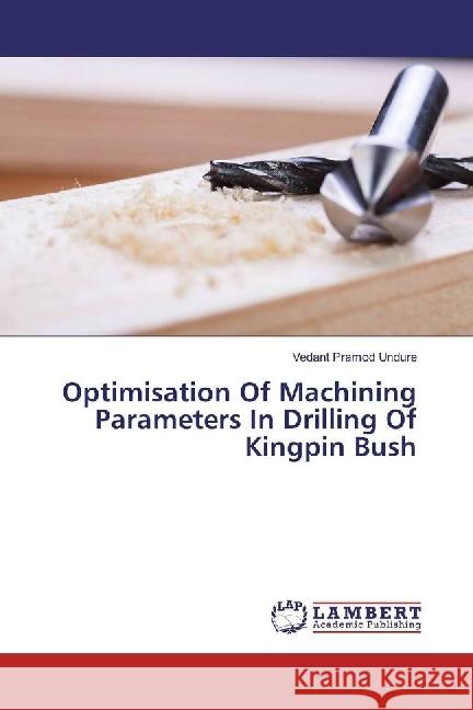 Optimisation Of Machining Parameters In Drilling Of Kingpin Bush Undure, Vedant Pramod 9786133996120 LAP Lambert Academic Publishing - książka