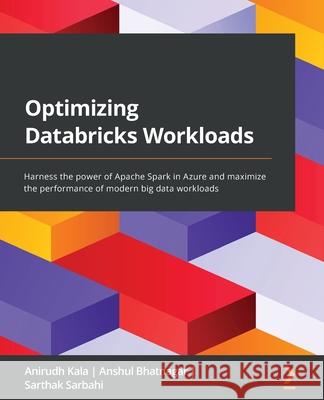 Optimizing Databricks Workloads: Harness the power of Apache Spark in Azure and maximize the performance of modern big data workloads Anirudh Kala Anshul Bhatnagar Sarthak Sarbahi 9781801819077 Packt Publishing - książka