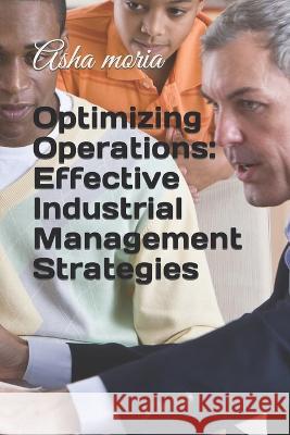 Optimizing Operations: Effective Industrial Management Strategies Asha Moria   9798393928469 Independently Published - książka