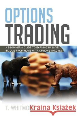 Options Trading: A Beginner's Guide to Earning Passive Income from Home with Options Trading T. Whitmore 9781536999815 Createspace Independent Publishing Platform - książka