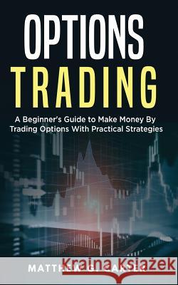 Options Trading: A Beginner's Guide to Make Money By Trading Options With Practical Strategies Carter, Matthew G. 9781720821656 Createspace Independent Publishing Platform - książka