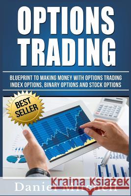 Options Trading: Blueprint to Making Money With Options Trading, Index Options, Binary Options and Stock Options Mitchell, Daniel 9781540849830 Createspace Independent Publishing Platform - książka