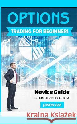 Options Trading for Beginners: Novice Guide to Mastering Options Jason Lee 9781517639280 Createspace Independent Publishing Platform - książka