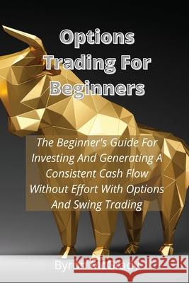 Options Trading For Beginners: The Beginner's Guide For Investing And Generating A Consistent Cash Flow Without Effort With Options And Swing Trading Byron McGrady 9781802238860 NB International Consulting Ltd - książka