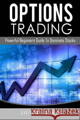 Options Trading: Powerful Beginners Guide To Dominate Stocks Sykes, Jordon 9781536846645 Createspace Independent Publishing Platform - książka