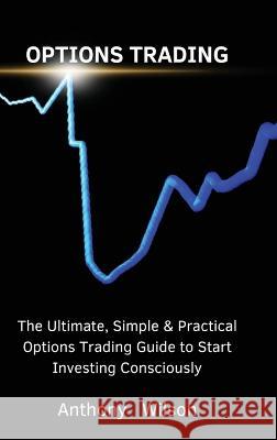 Options Trading: The Ultimate, Simple & Practical Options Trading Guide to Start Investing Consciously Anthony   9781803617657 Anthony Wilson - książka