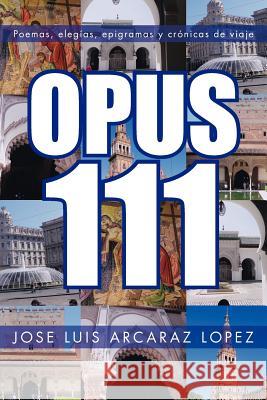 Opus 111: Poemas, Elegias, Epigramas y Cronicas de Viaje Lopez, Jose Luis Arcaraz 9781463341961 Palibrio - książka