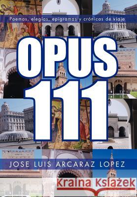 Opus 111: Poemas, Elegias, Epigramas y Cronicas de Viaje Lopez, Jose Luis Arcaraz 9781463341985 Palibrio - książka