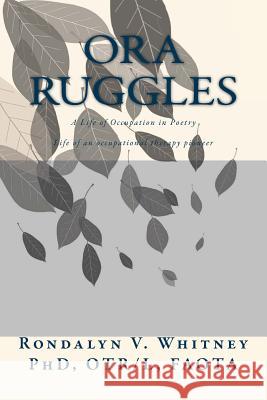 Ora Ruggles: A Poetic Life of Occupation: The Life of an Occupational Therapy Pioneer Rondalyn Varney Whitney 9781544233536 Createspace Independent Publishing Platform - książka