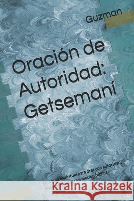 Oración de Autoridad: Getsemaní Una guía espiritual para orar con autoridad, discernimiento y revelación bíblica Guzman, Raúl 9798243022477 Independently Published - książka