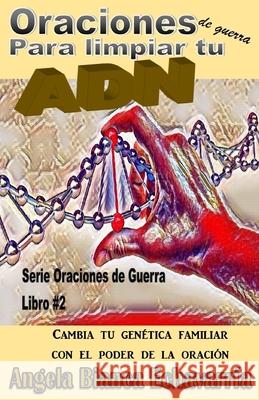 Oraciones de guerra para limpiar tu ADN: Cambia tu genetica familiar con el poder de la oracion Angela Bianca Echavarria 9781981279630 Createspace Independent Publishing Platform - książka