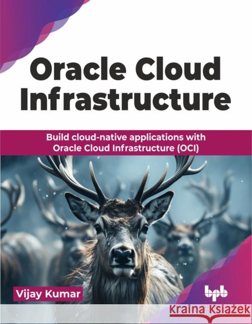 Oracle Cloud Infrastructure: Build cloud-native applications with Oracle Cloud Infrastructure (OCI) Vijay Kumar 9789355516312 Bpb Publications - książka